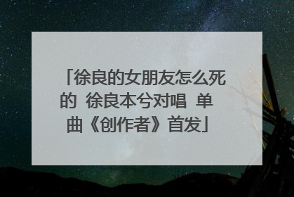 徐良的女朋友怎么死的 徐良本兮对唱 单曲《创作者》首发