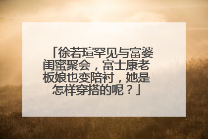 徐若瑄罕见与富婆闺蜜聚会，富士康老板娘也变陪衬，她是怎样穿搭的呢？