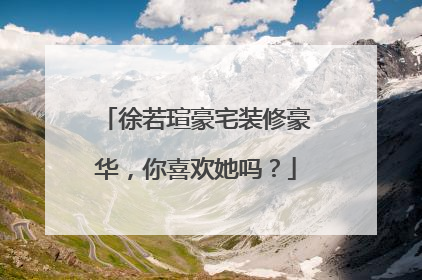 徐若瑄豪宅装修豪华，你喜欢她吗？