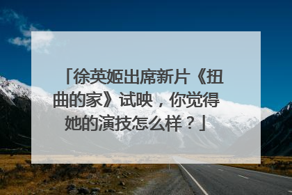 徐英姬出席新片《扭曲的家》试映,你觉得她的演技怎么样?