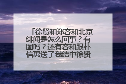 徐贤和郑容和北京绯闻是怎么回事？有图吗？还有容和跟朴信惠送了我结中徐贤一样的蝴蝶项链？