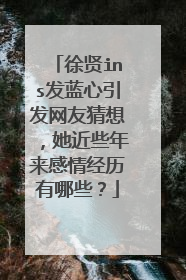 徐贤ins发蓝心引发网友猜想,她近些年来感情经历有哪些?