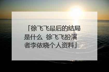 徐飞飞最后的结局是什么 徐飞飞扮演者李依晓个人资料