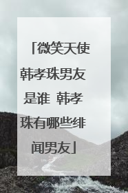 微笑天使韩孝珠男友是谁 韩孝珠有哪些绯闻男友