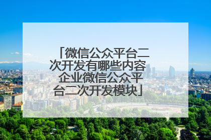 微信公众平台二次开发有哪些内容 企业微信公众平台二次开发模块