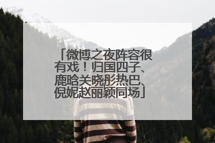 微博之夜阵容很有戏!归国四子、鹿晗关晓彤热巴、倪妮赵丽颖同场