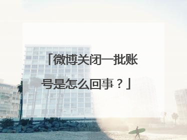 微博关闭一批账号是怎么回事？