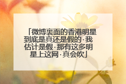 微博裏面的香港明星到底是真还是假的·我估计是假·那有这多明星上这网·真会吹