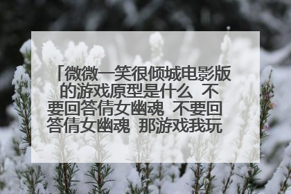 微微一笑很倾城电影版 的游戏原型是什么 不要回答倩女幽魂 不要回答倩女幽魂 那游戏我玩5年了 绝对不是