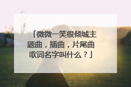 微微一笑很倾城主题曲,插曲,片尾曲歌词名字叫什么?