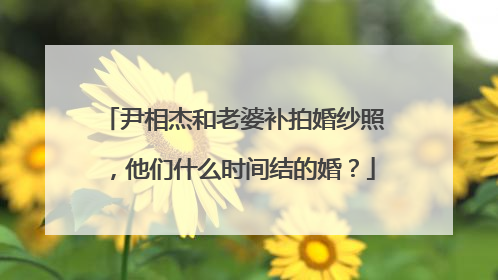 尹相杰和老婆补拍婚纱照，他们什么时间结的婚？
