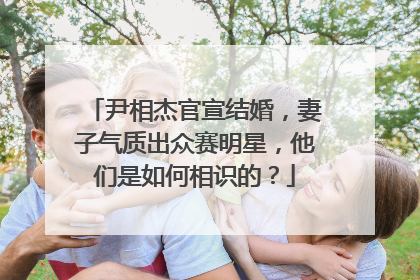 尹相杰官宣结婚，妻子气质出众赛明星，他们是如何相识的？