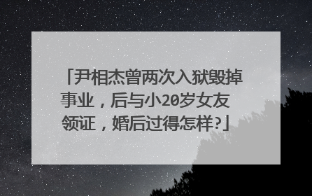 尹相杰曾两次入狱毁掉事业,后与小20岁女友领证,婚后过得怎样?
