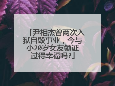 尹相杰曾两次入狱自毁事业,今与小20岁女友领证过得幸福吗?
