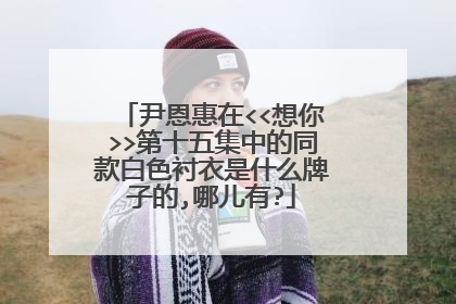 尹恩惠在<<想你>>第十五集中的同款白色衬衣是什么牌子的,哪儿有?