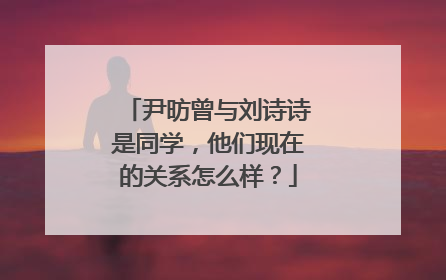 尹昉曾与刘诗诗是同学,他们现在的关系怎么样?