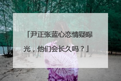 尹正张蓝心恋情疑曝光，他们会长久吗？