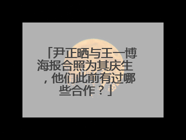 尹正晒与王一博海报合照为其庆生，他们此前有过哪些合作？