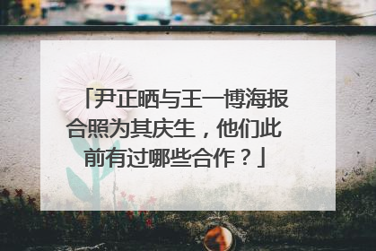 尹正晒与王一博海报合照为其庆生，他们此前有过哪些合作？