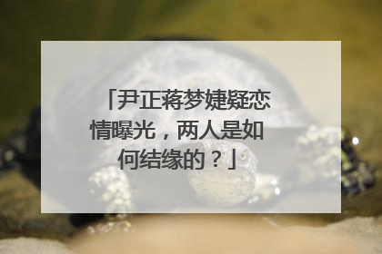尹正蒋梦婕疑恋情曝光,两人是如何结缘的?