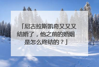 尼古拉斯凯奇又又又结婚了，他之前的婚姻是怎么终结的？