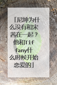 尼坤为什么没有和宋茜在一起?他和Tiffany什么时候开始恋爱的