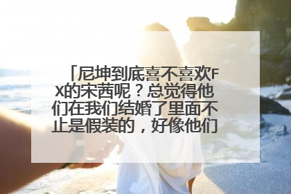 尼坤到底喜不喜欢FX的宋茜呢?总觉得他们在我们结婚了里面不止是假装的,好像他们喜欢对方耶