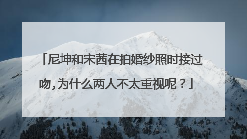 尼坤和宋茜在拍婚纱照时接过吻,为什么两人不太重视呢？
