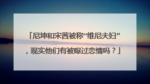 尼坤和宋茜被称“维尼夫妇”,现实他们有被曝过恋情吗?