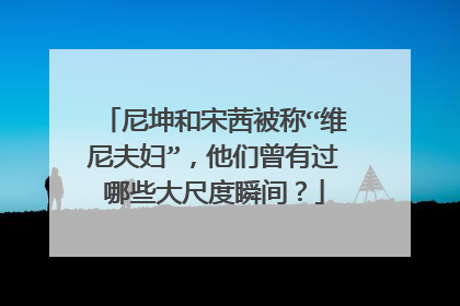 尼坤和宋茜被称“维尼夫妇”，他们曾有过哪些大尺度瞬间？