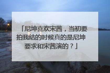 尼坤喜欢宋茜，当初要拍我结的时候真的是尼坤要求和宋茜演的？