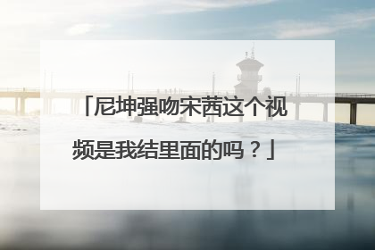 尼坤强吻宋茜这个视频是我结里面的吗？