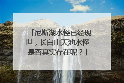 尼斯湖水怪已经现世,长白山天池水怪是否真实存在呢?