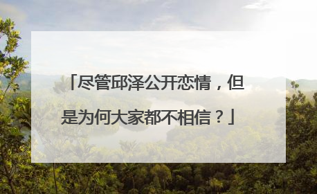尽管邱泽公开恋情，但是为何大家都不相信？