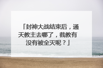 封神大战结束后，通天教主去哪了，截教有没有被全灭呢？
