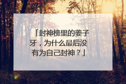 封神榜里的姜子牙，为什么最后没有为自己封神？