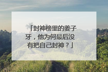 封神榜里的姜子牙，他为何最后没有把自己封神？