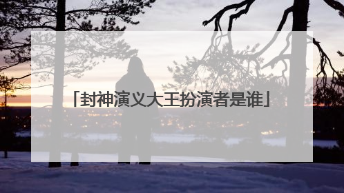 封神演义大王扮演者是谁