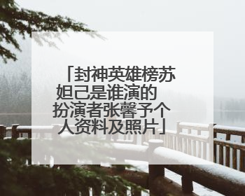 封神英雄榜苏妲己是谁演的 扮演者张馨予个人资料及照片