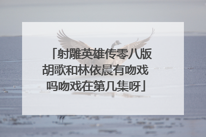 射雕英雄传零八版胡歌和林依晨有吻戏吗吻戏在第几集呀