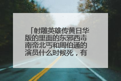 射雕英雄传黄日华版的里面的东邪西毒南帝北丐和周伯通的演员什么时候死，有死没死都说说。