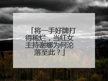 将一手好牌打得稀烂，当红女主持谢娜为何沦落至此？