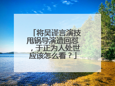 将吴谨言演技甩锅导演遭回怼，于正为人处世应该怎么看？