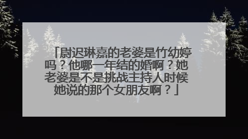 尉迟琳嘉的老婆是竹幼婷吗？他哪一年结的婚啊？她老婆是不是挑战主持人时候她说的那个女朋友啊？