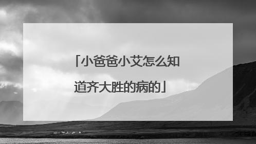 小爸爸小艾怎么知道齐大胜的病的