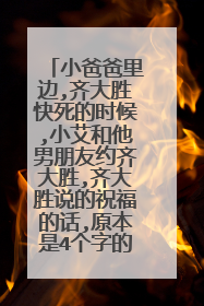 小爸爸里边,齐大胜快死的时候,小艾和他男朋友约齐大胜,齐大胜说的祝福的话,原本是4个字的祝福,被他