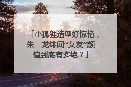 小狐狸造型好惊艳,朱一龙绯闻“女友”颜值到底有多绝?