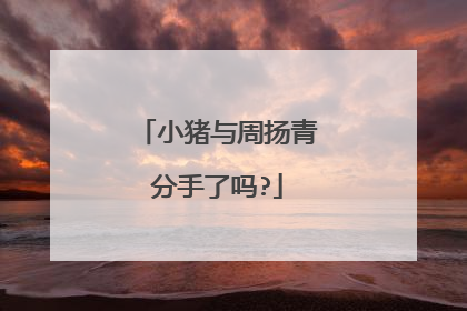 小猪与周扬青分手了吗?