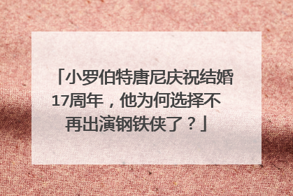 小罗伯特唐尼庆祝结婚17周年，他为何选择不再出演钢铁侠了？