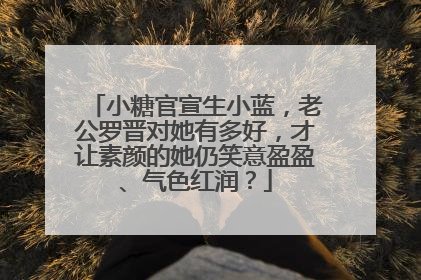 小糖官宣生小蓝，老公罗晋对她有多好，才让素颜的她仍笑意盈盈、气色红润？